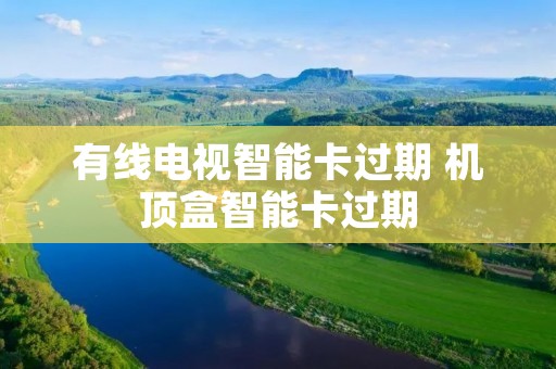 有线电视智能卡过期 机顶盒智能卡过期 有线电视智能卡过期 机顶盒智能卡过期