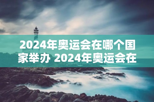 2024年奥运会在哪个国家举办 2024年奥运会在哪个国家举办啊?