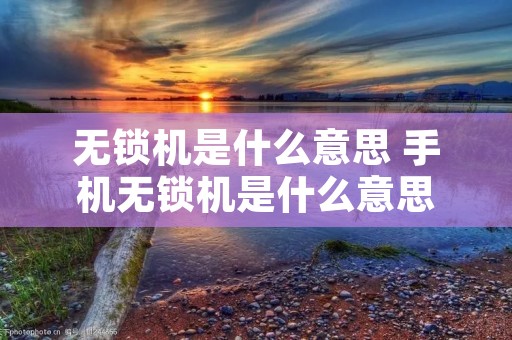 无锁机是什么意思 手机无锁机是什么意思 无锁机是什么意思 手机无锁机是什么意思
