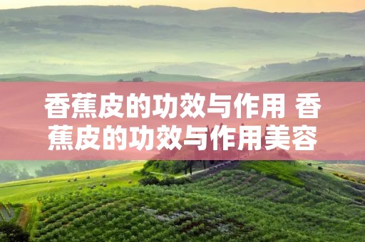香蕉皮的功效与作用 香蕉皮的功效与作用美容
