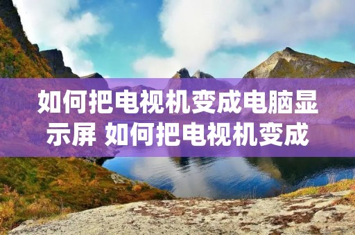 如何把电视机变成电脑显示屏 如何把电视机变成电脑显示屏vga