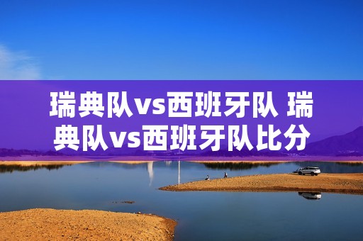 瑞典队vs西班牙队 瑞典队vs西班牙队比分 瑞典队vs西班牙队 瑞典队vs西班牙队比分