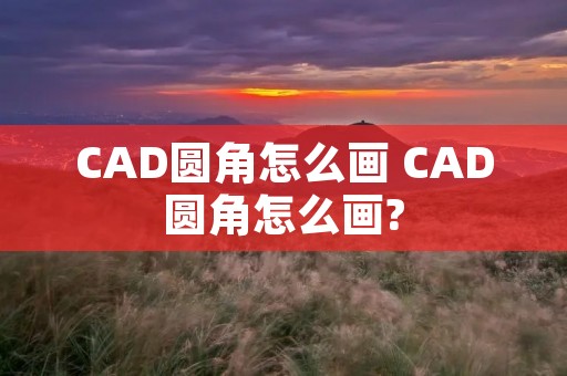 CAD圆角怎么画 CAD圆角怎么画? CAD圆角怎么画 CAD圆角怎么画?