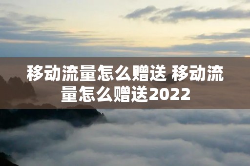 移动流量怎么赠送 移动流量怎么赠送2022