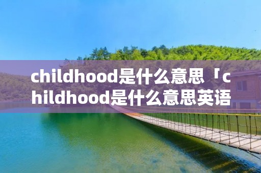 childhood是什么意思「childhood是什么意思英语翻译」 childhood是什么意思「childhood是什么意思英语翻译」