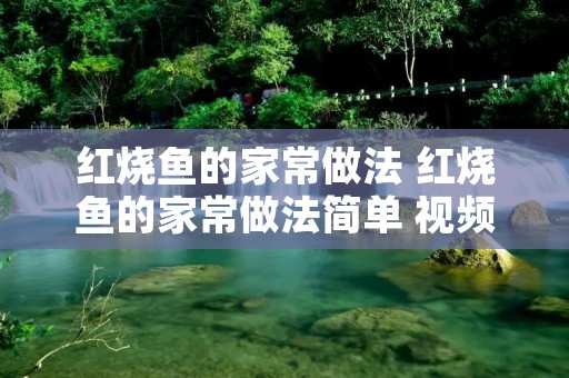 红烧鱼的家常做法 红烧鱼的家常做法简单 视频 红烧鱼的家常做法 红烧鱼的家常做法简单 视频