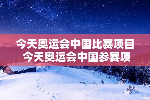 今天奥运会中国比赛项目 今天奥运会中国参赛项目 今天奥运会中国比赛项目 今天奥运会中国参赛项目