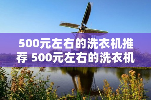 500元左右的洗衣机推荐 500元左右的洗衣机推荐哪款 500元左右的洗衣机推荐 500元左右的洗衣机推荐哪款