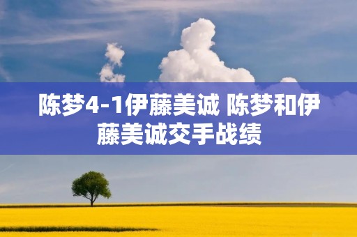 陈梦4-1伊藤美诚 陈梦和伊藤美诚交手战绩