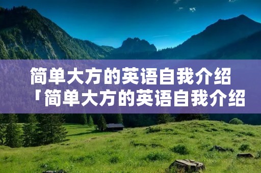 简单大方的英语自我介绍「简单大方的英语自我介绍面试」 简单大方的英语自我介绍「简单大方的英语自我介绍面试」
