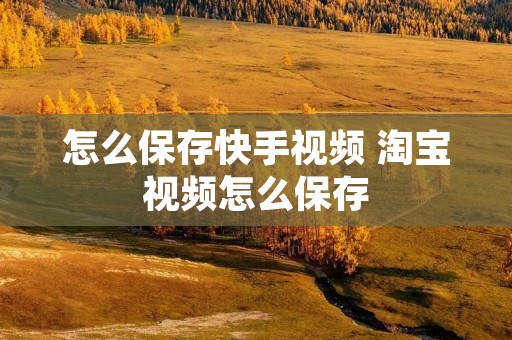 怎么保存快手视频 淘宝视频怎么保存 怎么保存快手视频 淘宝视频怎么保存
