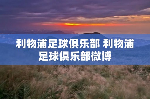 利物浦足球俱乐部 利物浦足球俱乐部微博 利物浦足球俱乐部 利物浦足球俱乐部微博