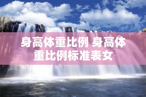 身高体重比例 身高体重比例标准表女 身高体重比例 身高体重比例标准表女