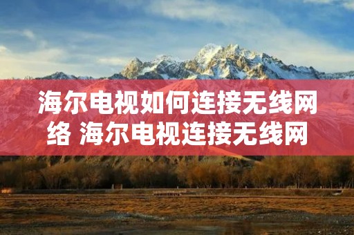 海尔电视如何连接无线网络 海尔电视连接无线网络打不开