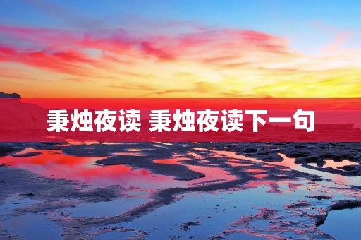秉烛夜读 秉烛夜读下一句 秉烛夜读 秉烛夜读下一句