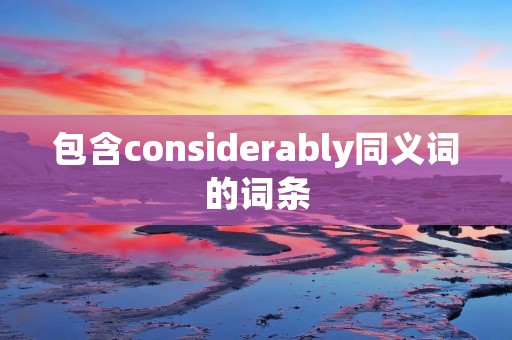 包含considerably同义词的词条