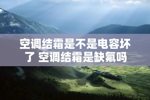 空调结霜是不是电容坏了 空调结霜是缺氟吗