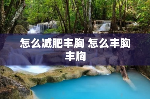 怎么减肥丰胸 怎么丰胸丰胸 怎么减肥丰胸 怎么丰胸丰胸