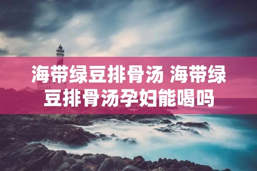 海带绿豆排骨汤 海带绿豆排骨汤孕妇能喝吗