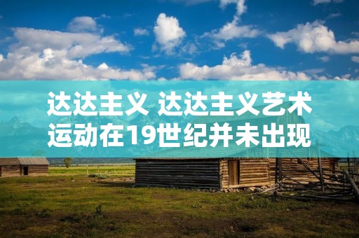 达达主义 达达主义艺术运动在19世纪并未出现在哪个国家?