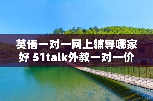 英语一对一网上辅导哪家好 51talk外教一对一价格