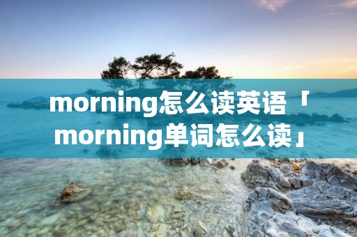 morning怎么读英语「morning单词怎么读」 morning怎么读英语「morning单词怎么读」