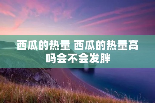 西瓜的热量 西瓜的热量高吗会不会发胖
