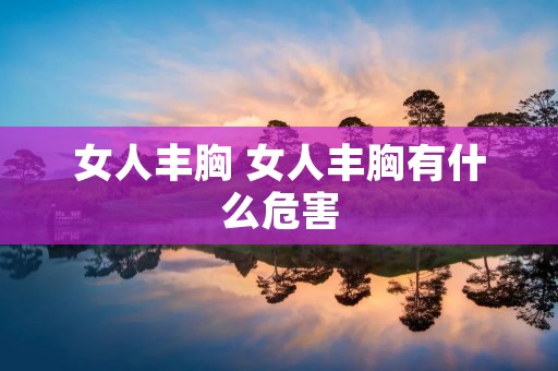 女人丰胸 女人丰胸有什么危害
