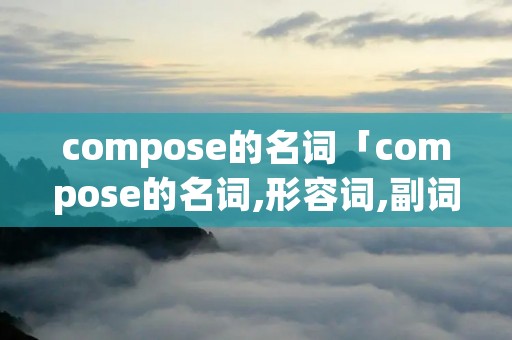 compose的名词「compose的名词,形容词,副词」 compose的名词「compose的名词,形容词,副词」