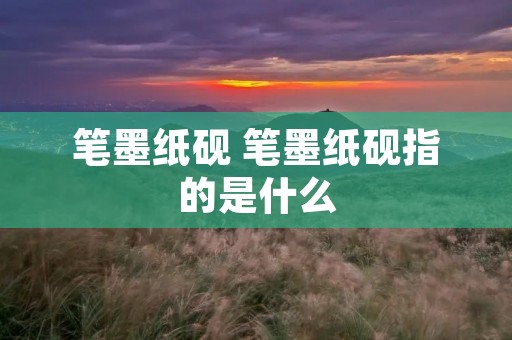 笔墨纸砚 笔墨纸砚指的是什么