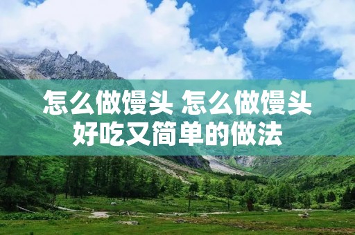 怎么做馒头 怎么做馒头好吃又简单的做法 怎么做馒头 怎么做馒头好吃又简单的做法