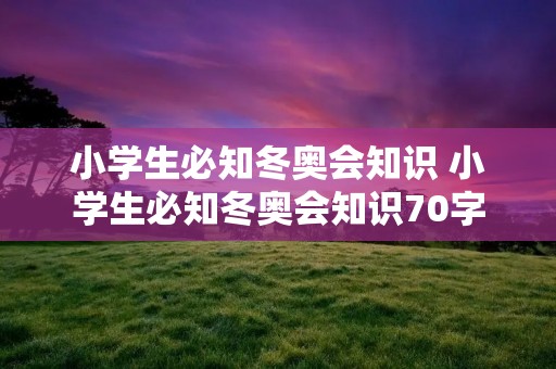 小学生必知冬奥会知识 小学生必知冬奥会知识70字