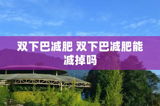 双下巴减肥 双下巴减肥能减掉吗 双下巴减肥 双下巴减肥能减掉吗