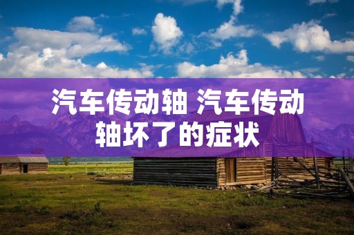 汽车传动轴 汽车传动轴坏了的症状 汽车传动轴 汽车传动轴坏了的症状