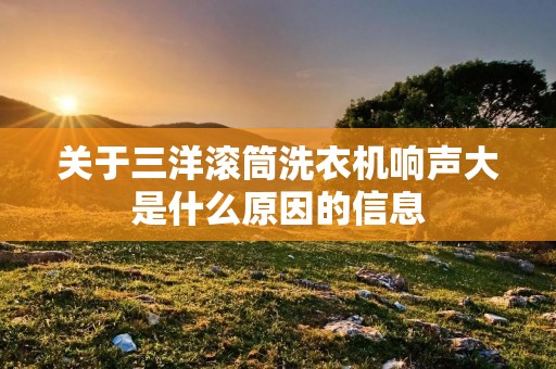 关于三洋滚筒洗衣机响声大是什么原因的信息 关于三洋滚筒洗衣机响声大是什么原因的信息