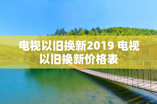 电视以旧换新2019 电视以旧换新价格表 电视以旧换新2019 电视以旧换新价格表