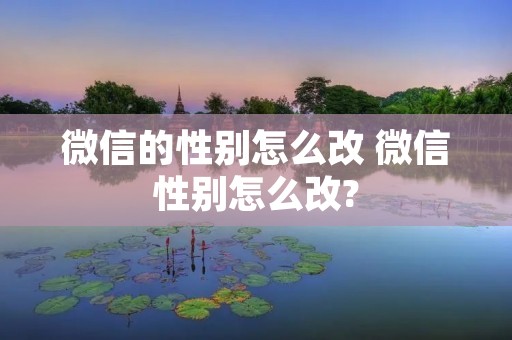 微信的性别怎么改 微信性别怎么改? 微信的性别怎么改 微信性别怎么改?