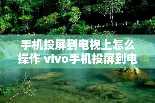 手机投屏到电视上怎么操作 vivo手机投屏到电视上怎么操作 手机投屏到电视上怎么操作 vivo手机投屏到电视上怎么操作