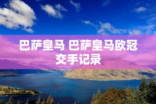 巴萨皇马 巴萨皇马欧冠交手记录 巴萨皇马 巴萨皇马欧冠交手记录