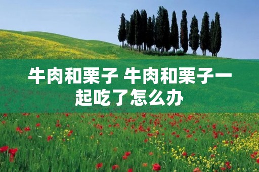牛肉和栗子 牛肉和栗子一起吃了怎么办