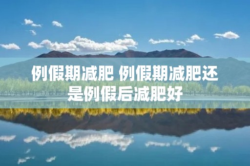 例假期减肥 例假期减肥还是例假后减肥好 例假期减肥 例假期减肥还是例假后减肥好