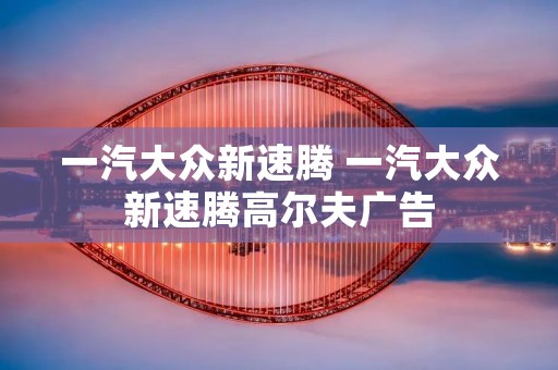 一汽大众新速腾 一汽大众新速腾高尔夫广告
