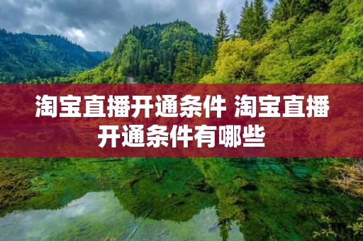 淘宝直播开通条件 淘宝直播开通条件有哪些 淘宝直播开通条件 淘宝直播开通条件有哪些
