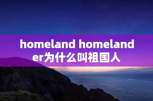 homeland homelander为什么叫祖国人 homeland homelander为什么叫祖国人