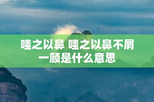 嗤之以鼻 嗤之以鼻不屑一顾是什么意思 嗤之以鼻 嗤之以鼻不屑一顾是什么意思
