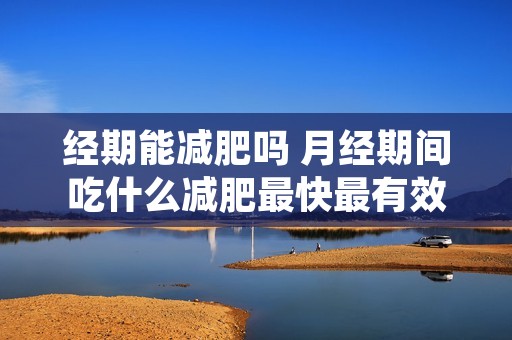 经期能减肥吗 月经期间吃什么减肥最快最有效