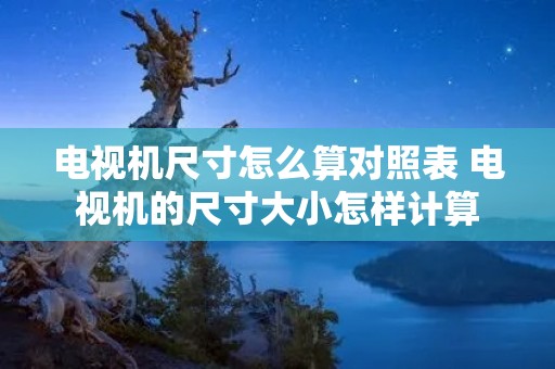电视机尺寸怎么算对照表 电视机的尺寸大小怎样计算 电视机尺寸怎么算对照表 电视机的尺寸大小怎样计算