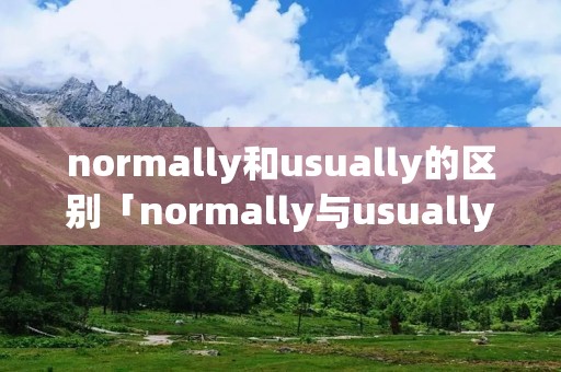 normally和usually的区别「normally与usually的区别」 normally和usually的区别「normally与usually的区别」