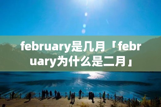 february是几月「february为什么是二月」 february是几月「february为什么是二月」