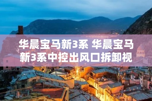 华晨宝马新3系 华晨宝马新3系中控出风口拆卸视频 华晨宝马新3系 华晨宝马新3系中控出风口拆卸视频